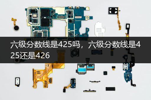 六级分数线是425吗，六级分数线是425还是426